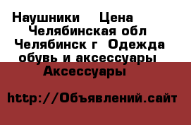 Наушники  › Цена ­ 350 - Челябинская обл., Челябинск г. Одежда, обувь и аксессуары » Аксессуары   